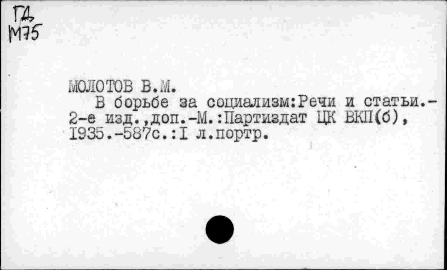 ﻿ГД №5
шотов в.м.
В борьбе за социализм:Речи и статьи. -2-е изд.,доп.-М.:Партиздат ЦК ВКП(б), 1935.-587с.:1 л.портр.